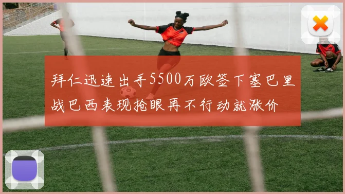 拜仁迅速出手5500万欧签下塞巴里战巴西表现抢眼再不行动就涨价